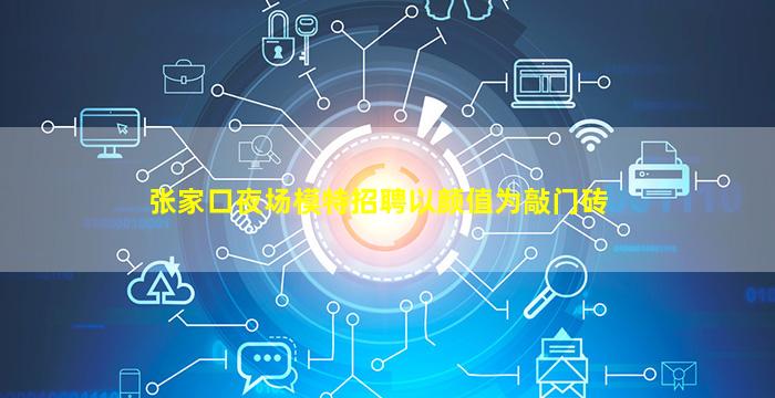 张家口夜场模特招聘以颜值为敲门砖