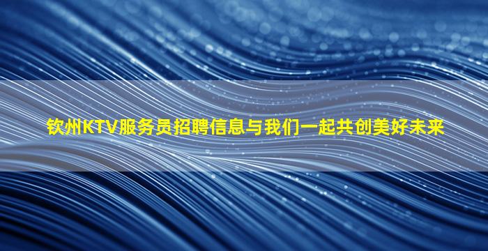 钦州KTV服务员招聘信息与我们一起共创美好未来